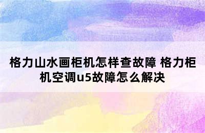 格力山水画柜机怎样查故障 格力柜机空调u5故障怎么解决